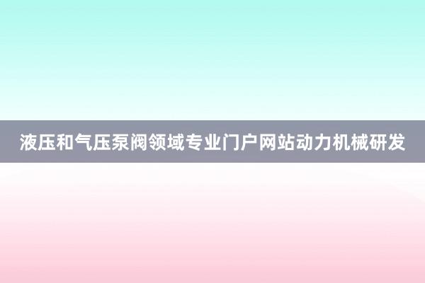 液压和气压泵阀领域专业门户网站动力机械研发
